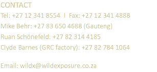 CONTACT Tel: +27 12 341 8554 I Fax: +27 12 341 4888 Mike Behr: +27 83 650 4688 (Gauteng) Ruan Schönefeld: +27 82 314 4185 Clyde Barnes (GRC factory): +27 82 784 1064 Email: wildx@wildexposure.co.za